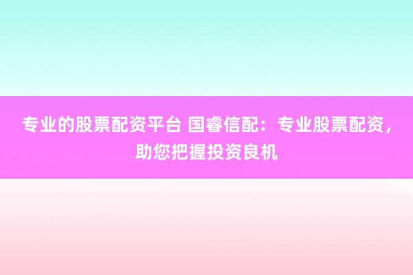 专业的股票配资平台 国睿信配：专业股票配资，助您把握投资良机