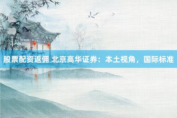股票配资返佣 北京高华证券：本土视角，国际标准