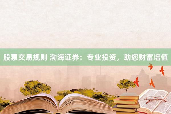 股票交易规则 渤海证券：专业投资，助您财富增值