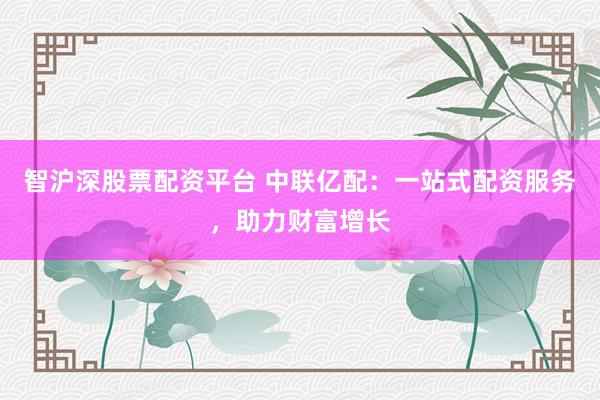 智沪深股票配资平台 中联亿配：一站式配资服务，助力财富增长