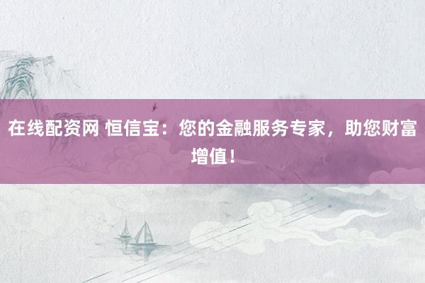 在线配资网 恒信宝：您的金融服务专家，助您财富增值！
