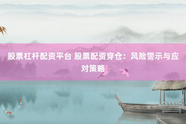 股票杠杆配资平台 股票配资穿仓：风险警示与应对策略