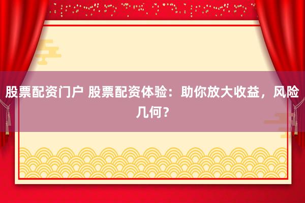 股票配资门户 股票配资体验：助你放大收益，风险几何？