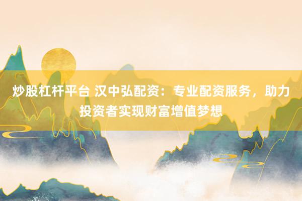 炒股杠杆平台 汉中弘配资：专业配资服务，助力投资者实现财富增值梦想