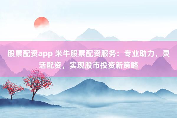 股票配资app 米牛股票配资服务：专业助力，灵活配资，实现股市投资新策略