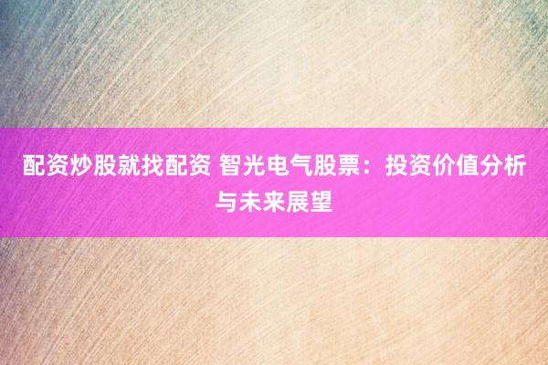 配资炒股就找配资 智光电气股票：投资价值分析与未来展望