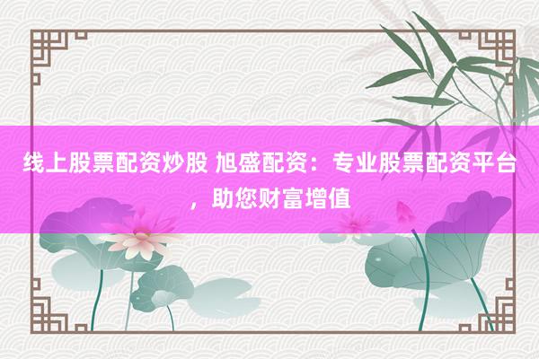 线上股票配资炒股 旭盛配资：专业股票配资平台，助您财富增值