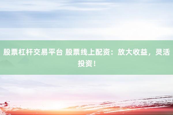 股票杠杆交易平台 股票线上配资：放大收益，灵活投资！
