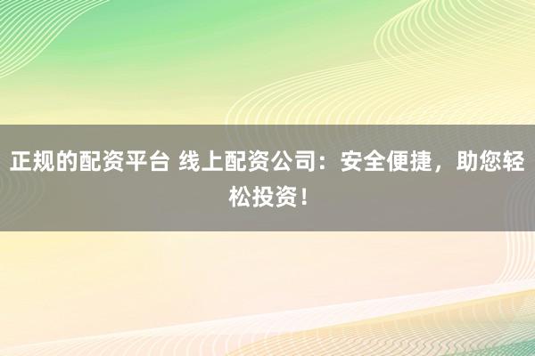 正规的配资平台 线上配资公司：安全便捷，助您轻松投资！