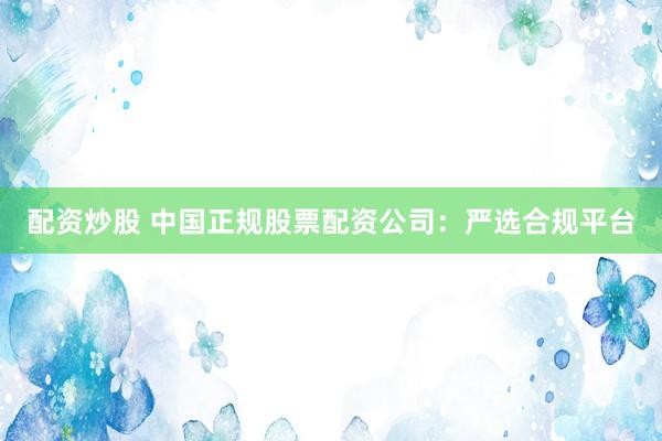 配资炒股 中国正规股票配资公司：严选合规平台