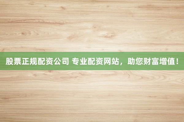 股票正规配资公司 专业配资网站，助您财富增值！