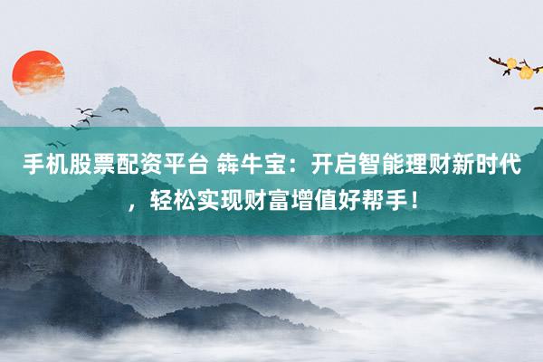 手机股票配资平台 犇牛宝：开启智能理财新时代，轻松实现财富增值好帮手！