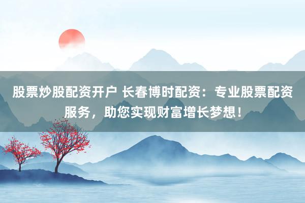 股票炒股配资开户 长春博时配资：专业股票配资服务，助您实现财富增长梦想！