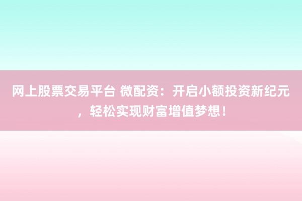 网上股票交易平台 微配资：开启小额投资新纪元，轻松实现财富增值梦想！