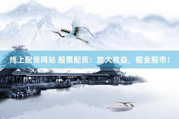 线上配资网站 股票配资：放大收益，掘金股市！