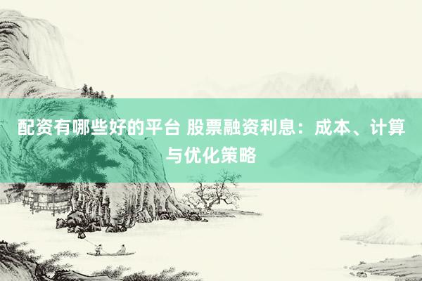 配资有哪些好的平台 股票融资利息：成本、计算与优化策略