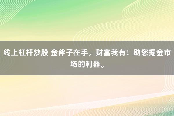 线上杠杆炒股 金斧子在手，财富我有！助您掘金市场的利器。