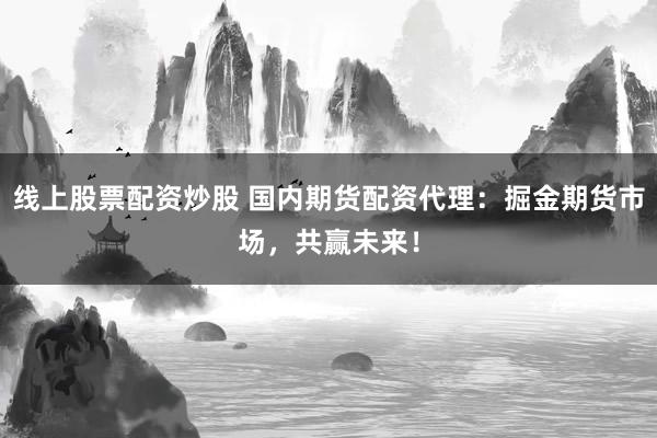 线上股票配资炒股 国内期货配资代理：掘金期货市场，共赢未来！