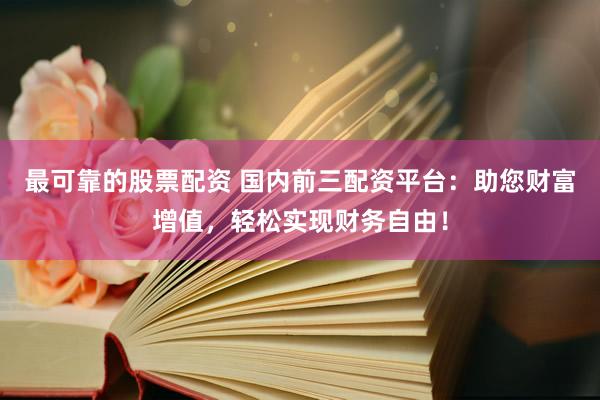 最可靠的股票配资 国内前三配资平台：助您财富增值，轻松实现财务自由！