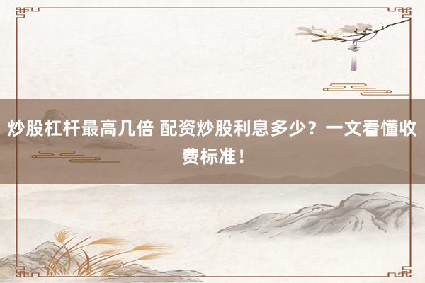 炒股杠杆最高几倍 配资炒股利息多少？一文看懂收费标准！