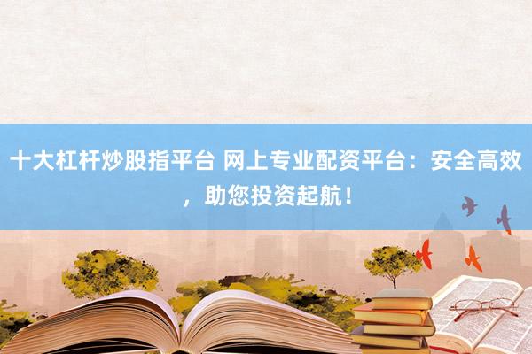 十大杠杆炒股指平台 网上专业配资平台：安全高效，助您投资起航！