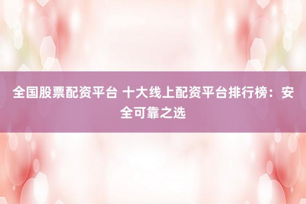 全国股票配资平台 十大线上配资平台排行榜：安全可靠之选