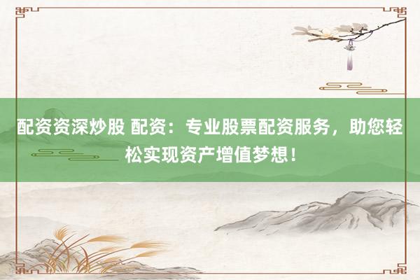 配资资深炒股 配资：专业股票配资服务，助您轻松实现资产增值梦想！