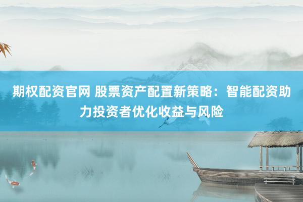 期权配资官网 股票资产配置新策略：智能配资助力投资者优化收益与风险