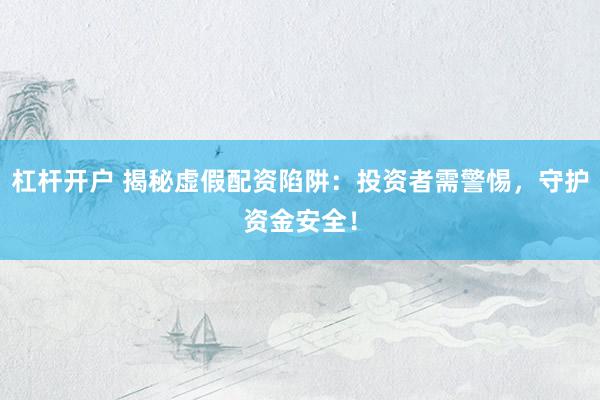杠杆开户 揭秘虚假配资陷阱：投资者需警惕，守护资金安全！