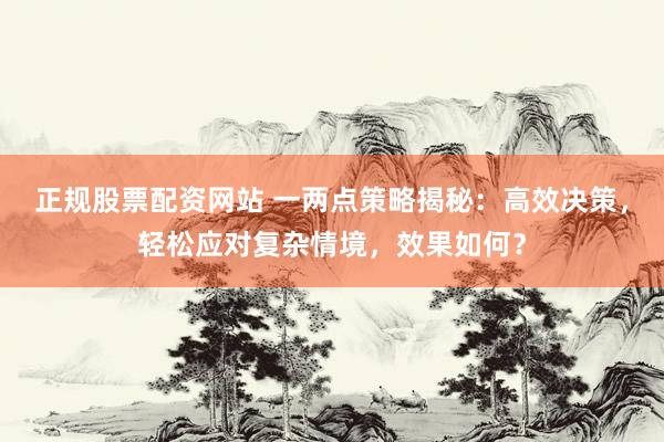 正规股票配资网站 一两点策略揭秘：高效决策，轻松应对复杂情境，效果如何？