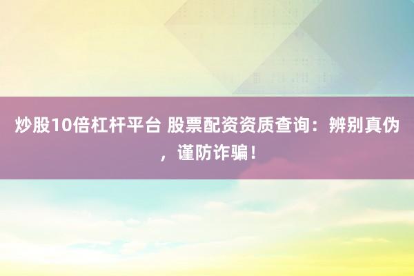 炒股10倍杠杆平台 股票配资资质查询：辨别真伪，谨防诈骗！