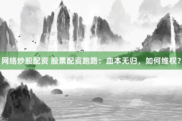 网络炒股配资 股票配资跑路：血本无归，如何维权？
