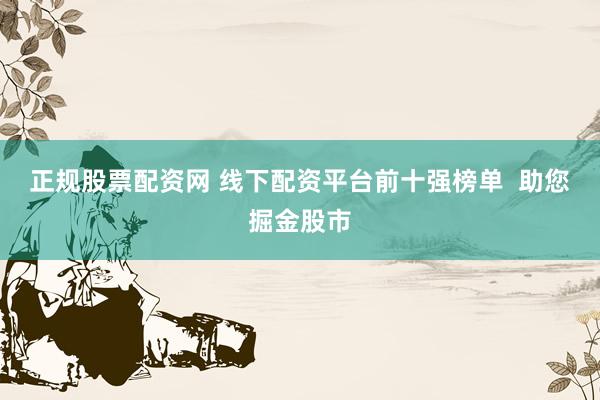 正规股票配资网 线下配资平台前十强榜单  助您掘金股市