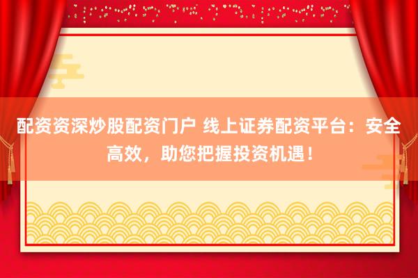 配资资深炒股配资门户 线上证券配资平台：安全高效，助您把握投资机遇！