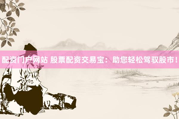 配资门户网站 股票配资交易宝：助您轻松驾驭股市！