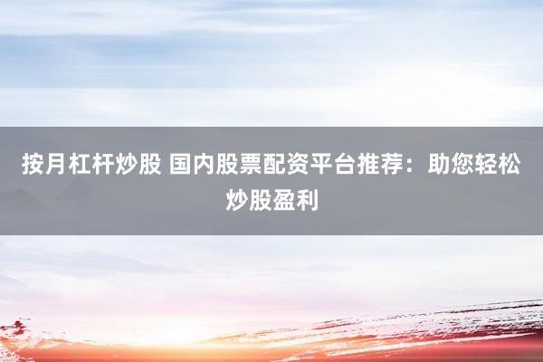 按月杠杆炒股 国内股票配资平台推荐：助您轻松炒股盈利
