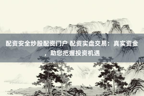 配资安全炒股配资门户 配资实盘交易：真实资金，助您把握投资机遇