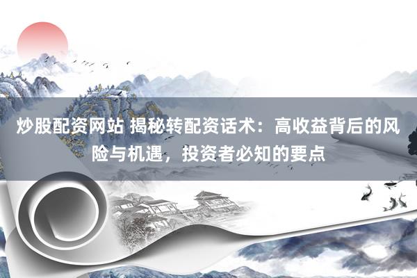炒股配资网站 揭秘转配资话术：高收益背后的风险与机遇，投资者必知的要点