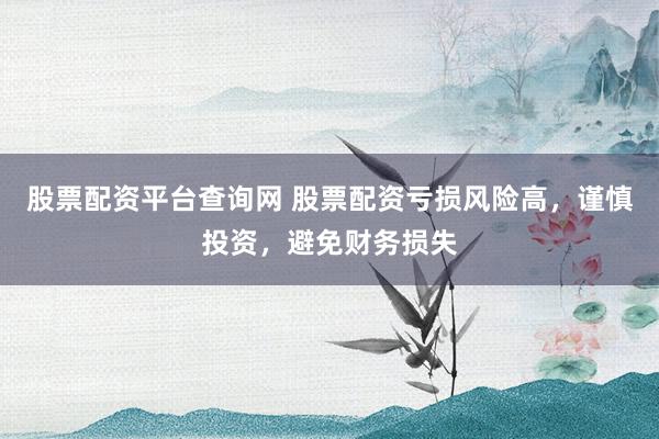 股票配资平台查询网 股票配资亏损风险高，谨慎投资，避免财务损失