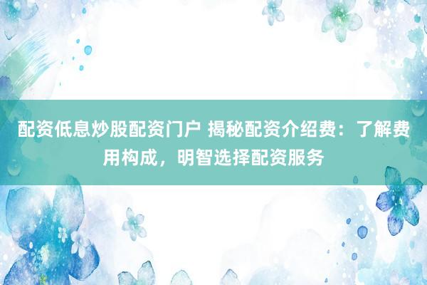 配资低息炒股配资门户 揭秘配资介绍费：了解费用构成，明智选择配资服务