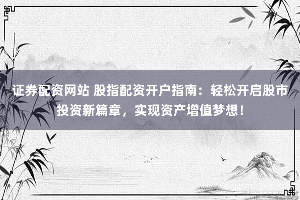 证券配资网站 股指配资开户指南：轻松开启股市投资新篇章，实现资产增值梦想！