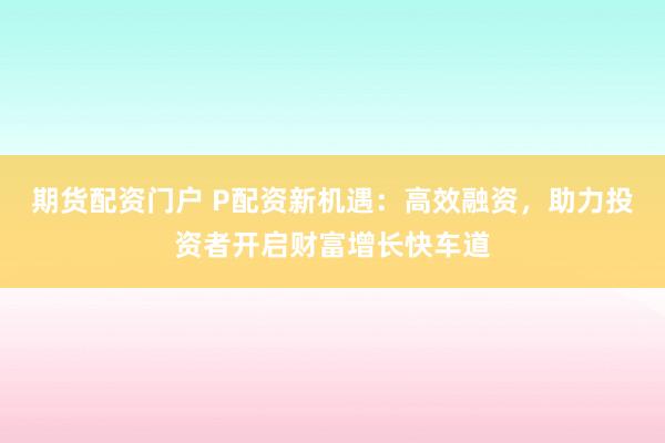 期货配资门户 P配资新机遇：高效融资，助力投资者开启财富增长快车道