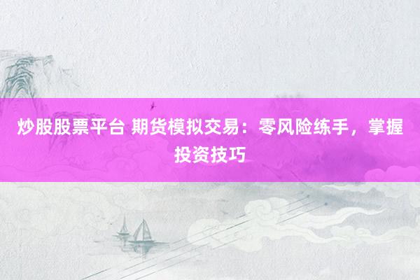 炒股股票平台 期货模拟交易：零风险练手，掌握投资技巧