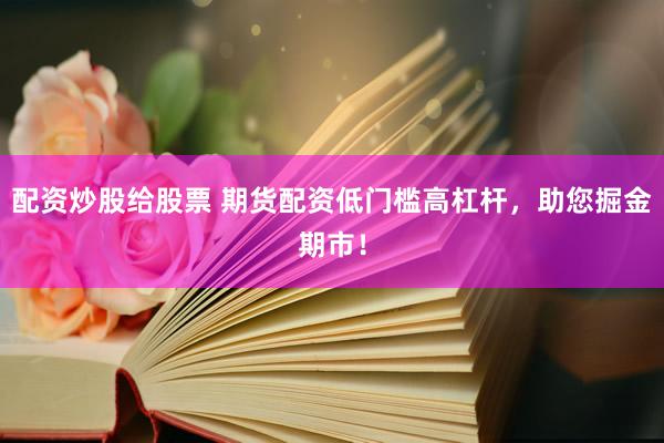 配资炒股给股票 期货配资低门槛高杠杆，助您掘金期市！