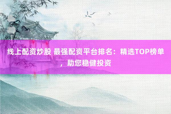 线上配资炒股 最强配资平台排名：精选TOP榜单，助您稳健投资