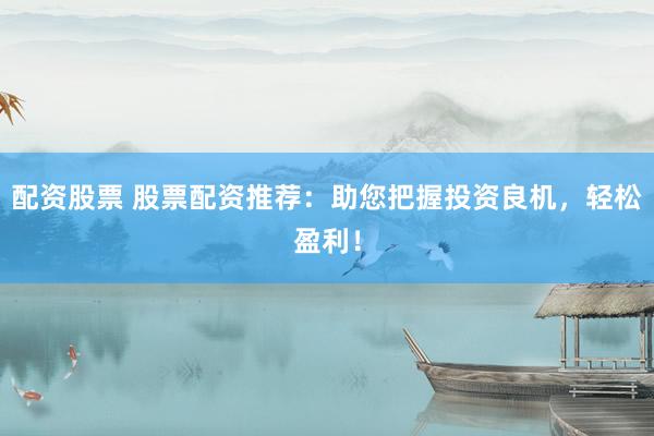 配资股票 股票配资推荐：助您把握投资良机，轻松盈利！