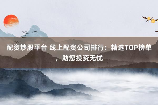 配资炒股平台 线上配资公司排行：精选TOP榜单，助您投资无忧