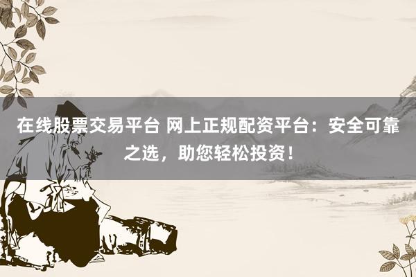 在线股票交易平台 网上正规配资平台：安全可靠之选，助您轻松投资！
