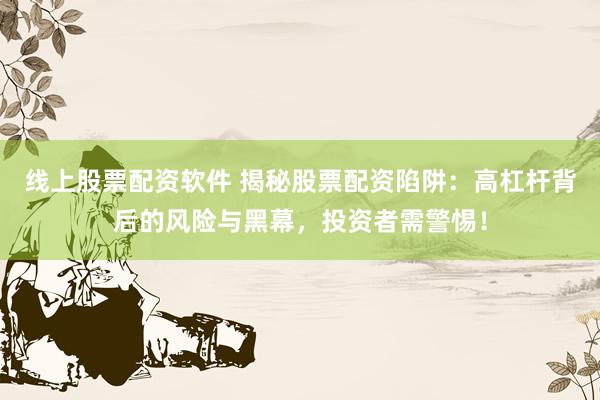 线上股票配资软件 揭秘股票配资陷阱：高杠杆背后的风险与黑幕，投资者需警惕！