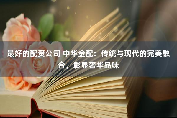 最好的配资公司 中华金配：传统与现代的完美融合，彰显奢华品味